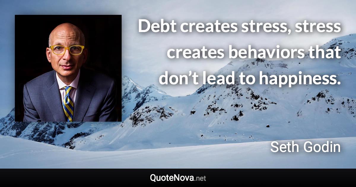 Debt creates stress, stress creates behaviors that don’t lead to happiness. - Seth Godin quote