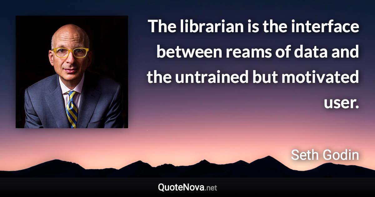 The librarian is the interface between reams of data and the untrained but motivated user. - Seth Godin quote