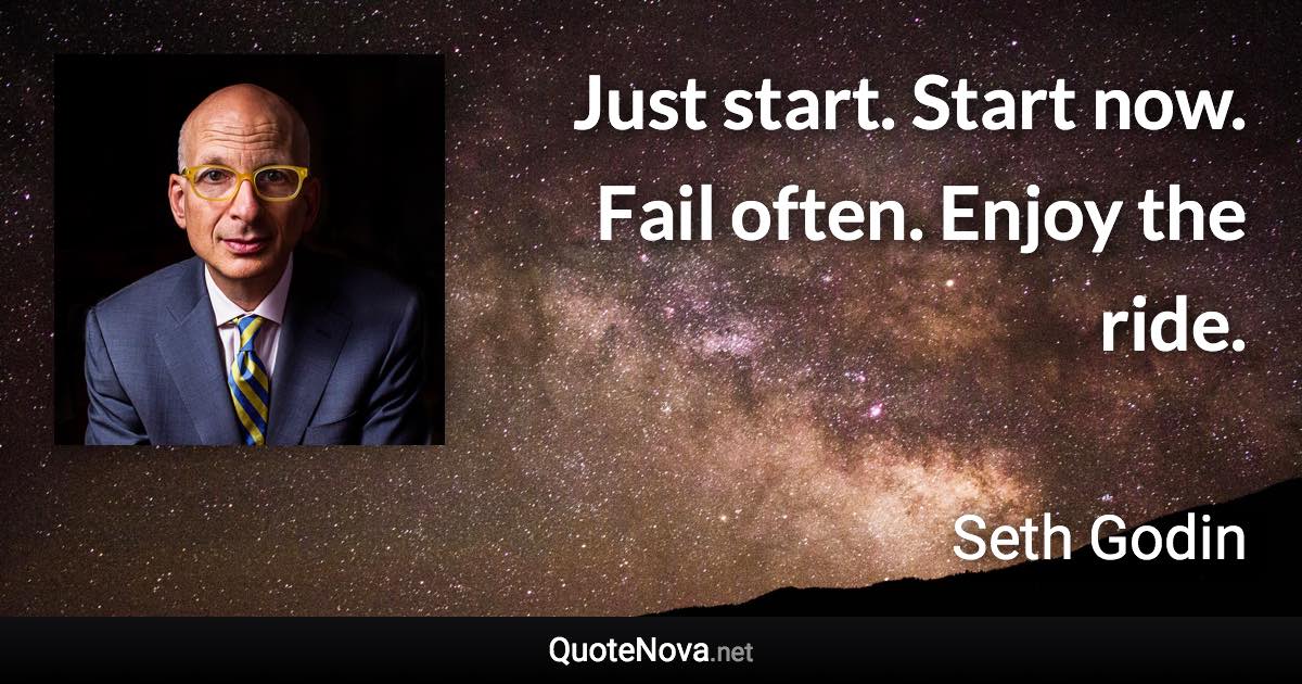 Just start. Start now. Fail often. Enjoy the ride. - Seth Godin quote