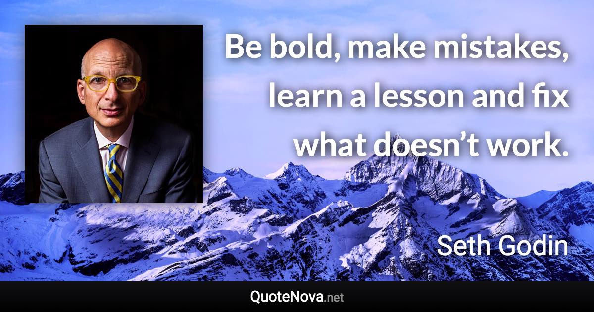 Be bold, make mistakes, learn a lesson and fix what doesn’t work. - Seth Godin quote