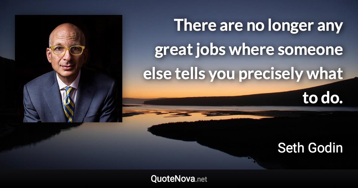 There are no longer any great jobs where someone else tells you precisely what to do. - Seth Godin quote