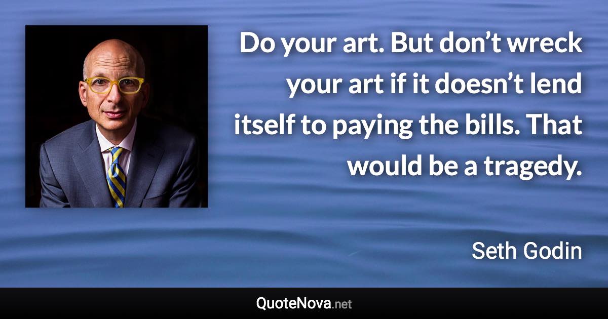 Do your art. But don’t wreck your art if it doesn’t lend itself to paying the bills. That would be a tragedy. - Seth Godin quote