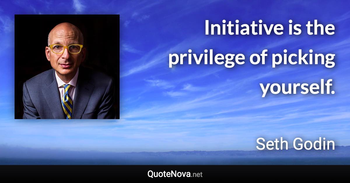 Initiative is the privilege of picking yourself. - Seth Godin quote