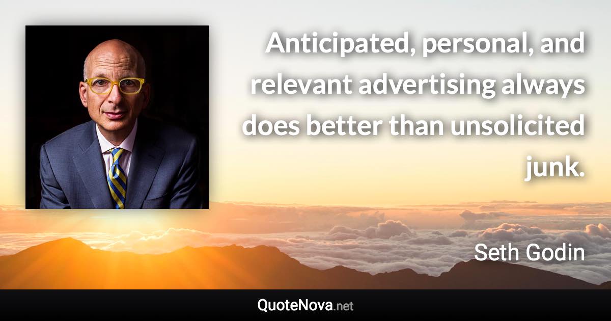 Anticipated, personal, and relevant advertising always does better than unsolicited junk. - Seth Godin quote