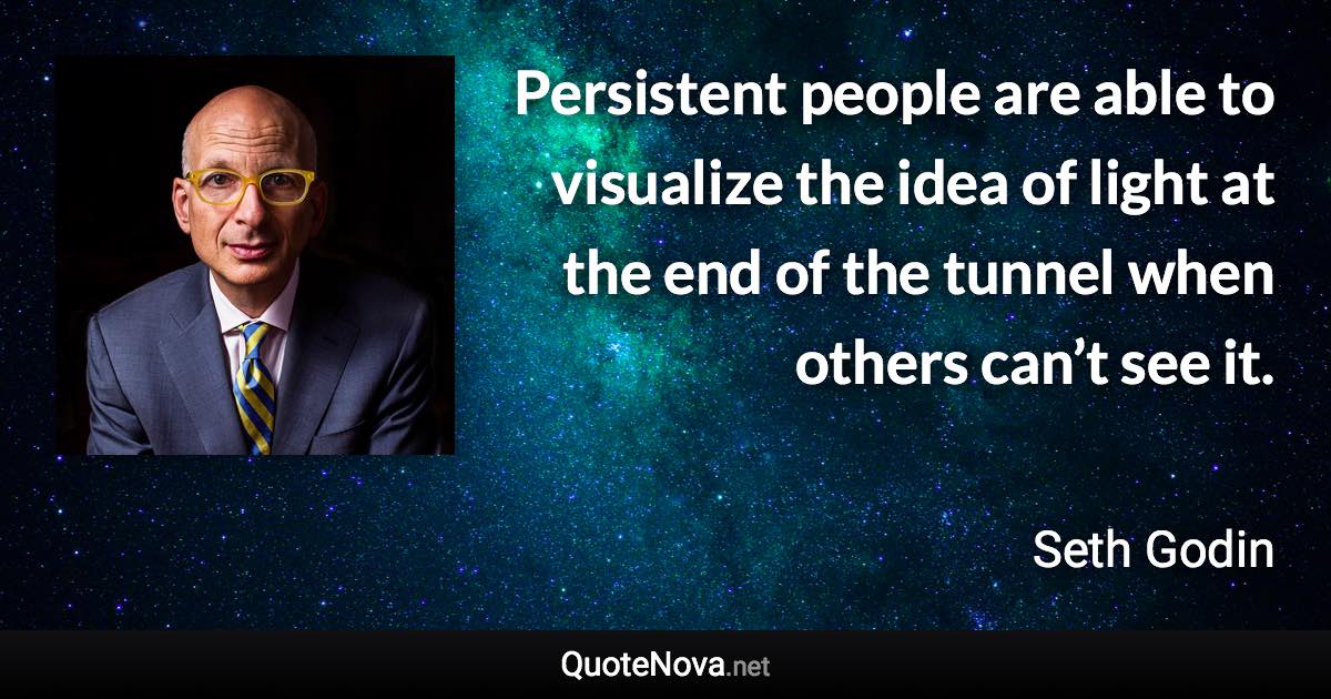 Persistent people are able to visualize the idea of light at the end of the tunnel when others can’t see it. - Seth Godin quote