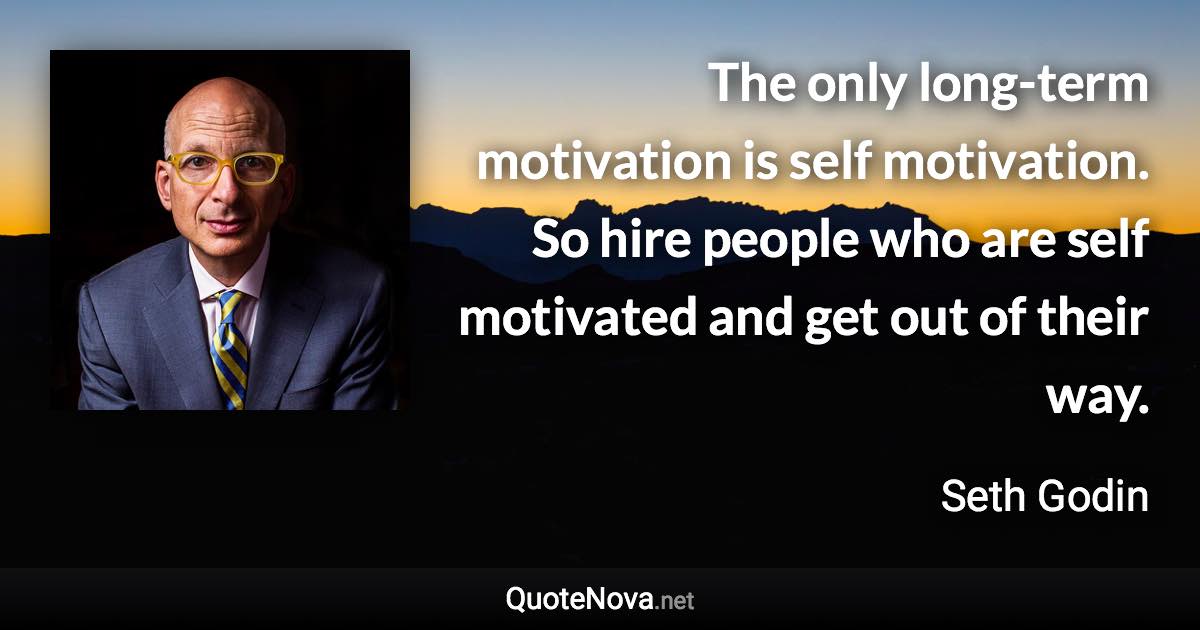 The only long-term motivation is self motivation. So hire people who are self motivated and get out of their way. - Seth Godin quote