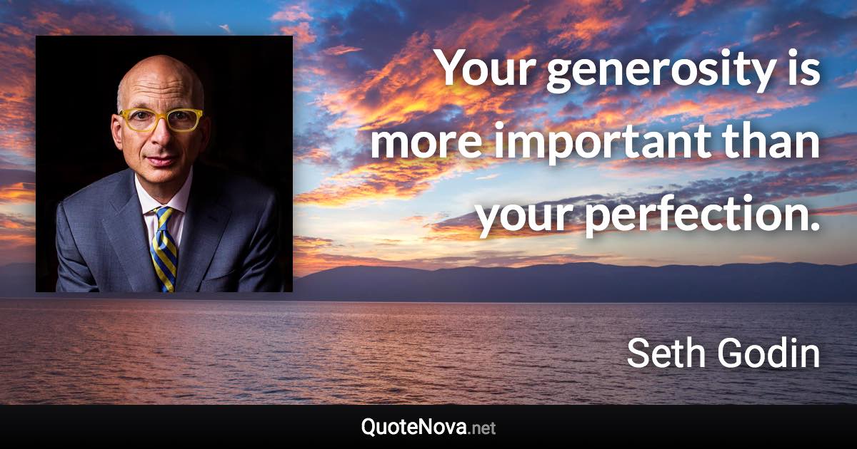 Your generosity is more important than your perfection. - Seth Godin quote