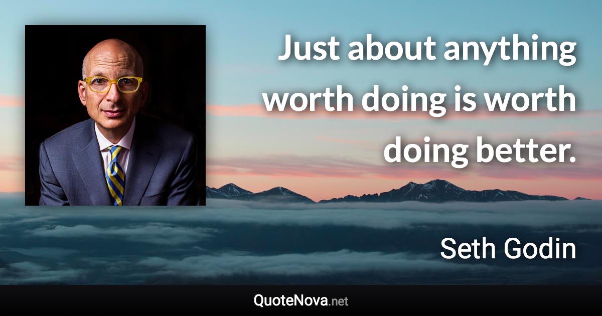 Just about anything worth doing is worth doing better. - Seth Godin quote