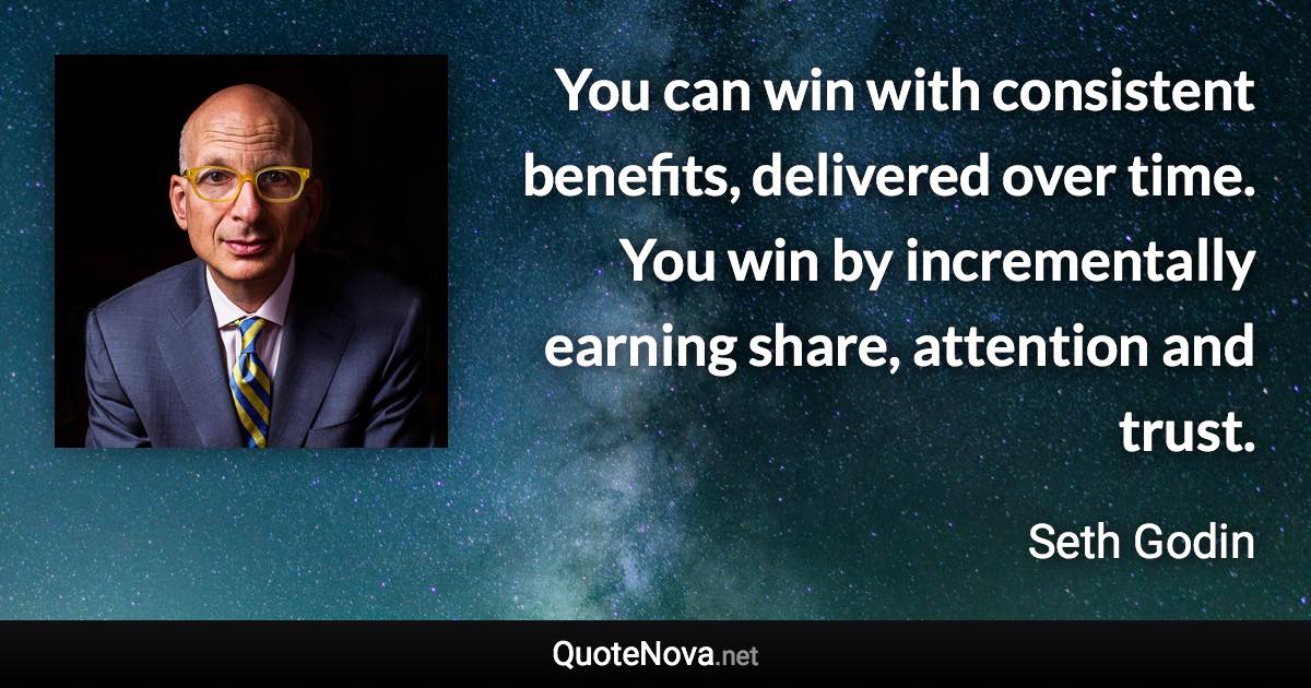 You can win with consistent benefits, delivered over time. You win by incrementally earning share, attention and trust. - Seth Godin quote