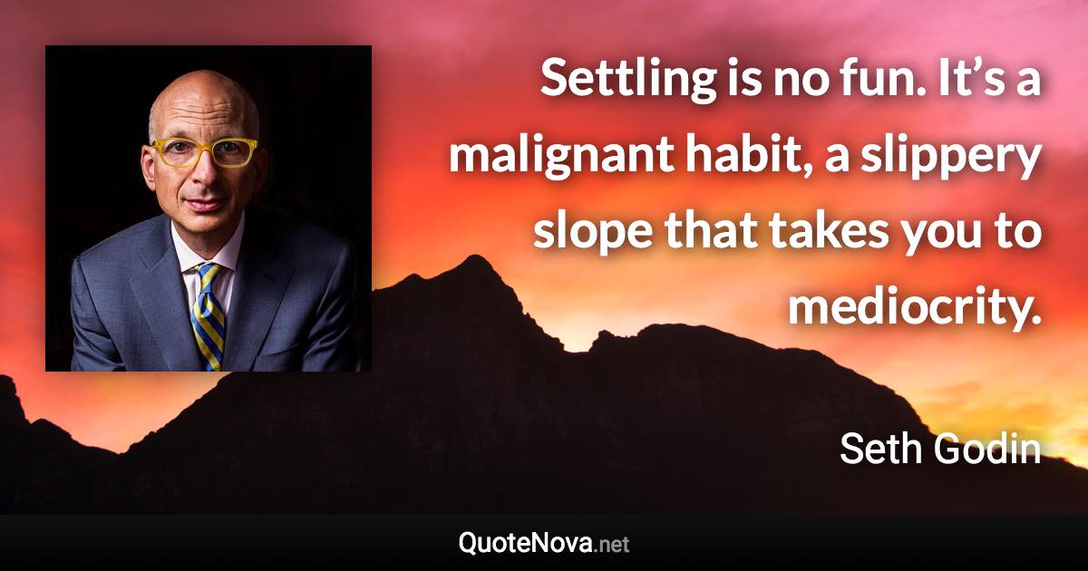 Settling is no fun. It’s a malignant habit, a slippery slope that takes you to mediocrity. - Seth Godin quote