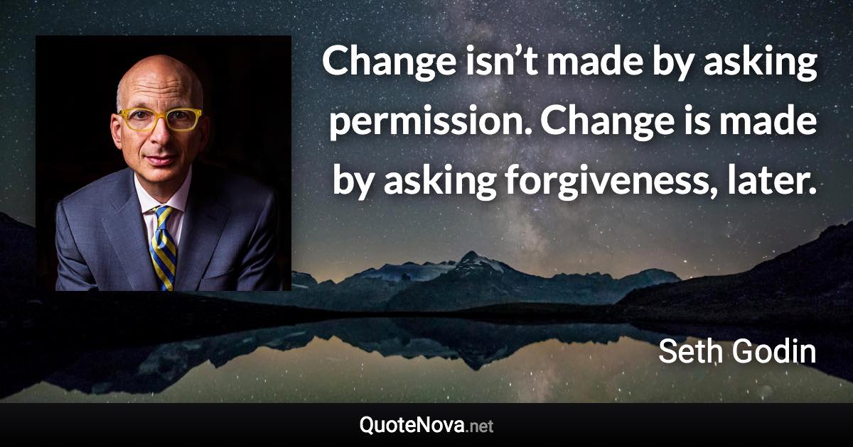 Change isn’t made by asking permission. Change is made by asking forgiveness, later. - Seth Godin quote