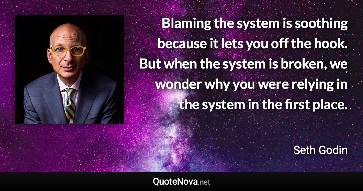 Blaming the system is soothing because it lets you off the hook. But when the system is broken, we wonder why you were relying in the system in the first place. - Seth Godin quote