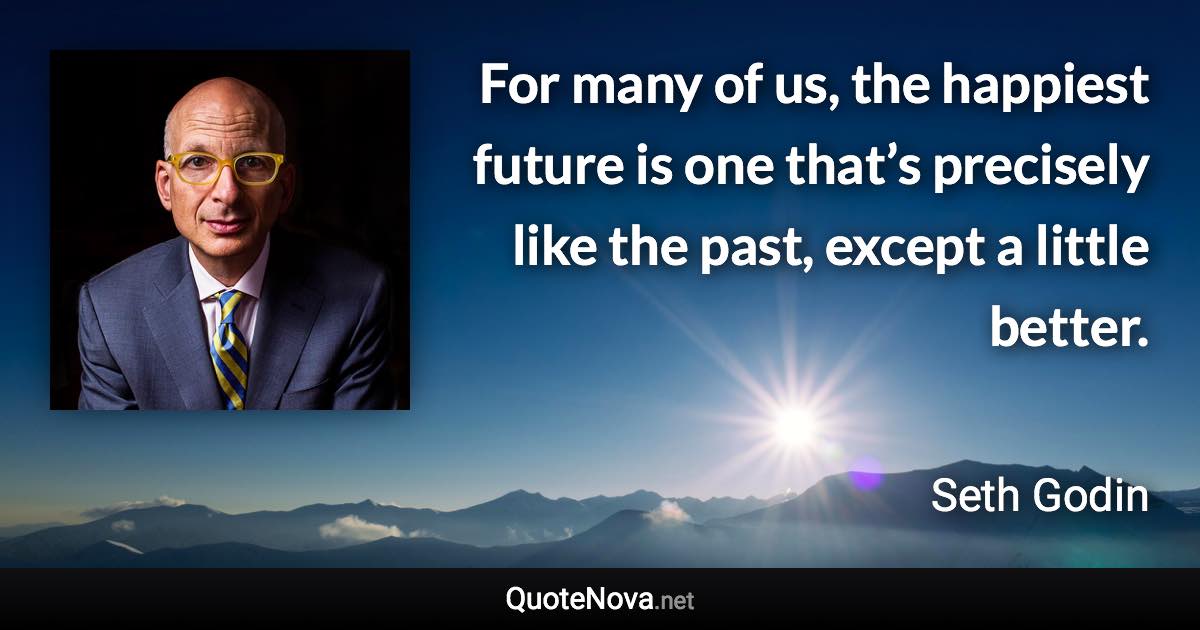 For many of us, the happiest future is one that’s precisely like the past, except a little better. - Seth Godin quote