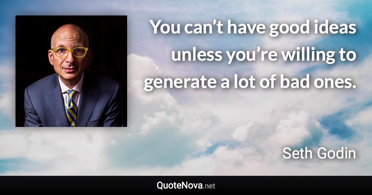 You can’t have good ideas unless you’re willing to generate a lot of bad ones. - Seth Godin quote