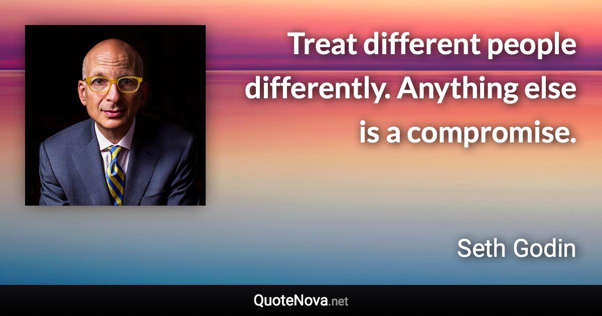 Treat different people differently. Anything else is a compromise. - Seth Godin quote