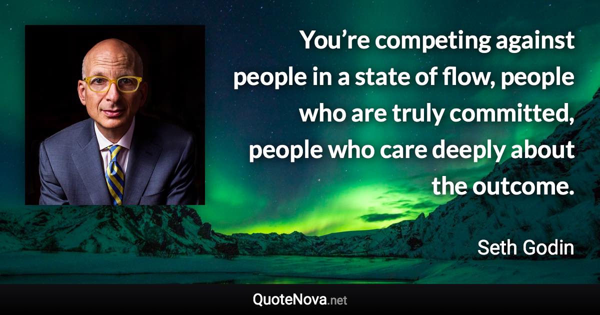 You’re competing against people in a state of flow, people who are truly committed, people who care deeply about the outcome. - Seth Godin quote