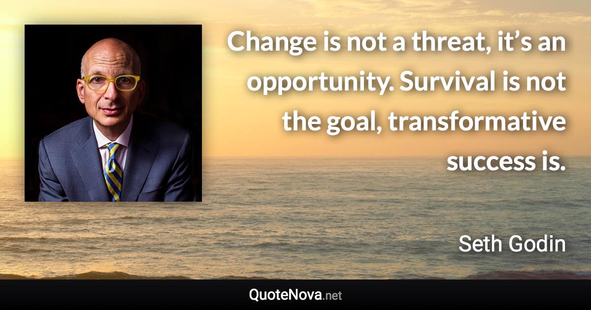 Change is not a threat, it’s an opportunity. Survival is not the goal, transformative success is. - Seth Godin quote