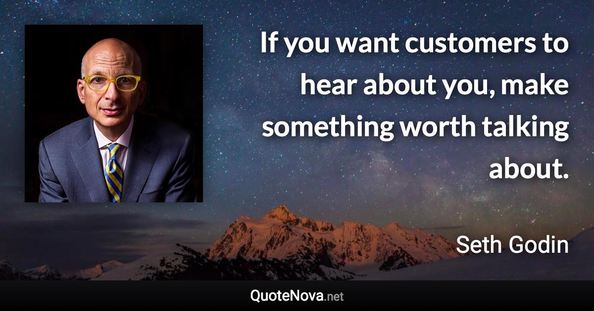 If you want customers to hear about you, make something worth talking about. - Seth Godin quote