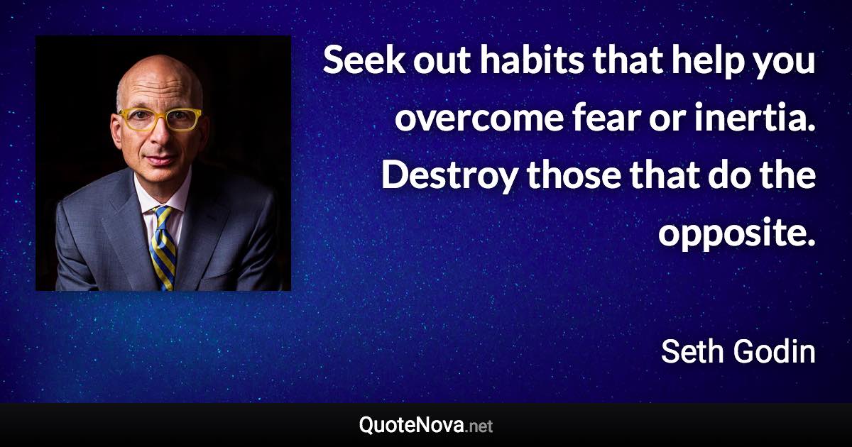 Seek out habits that help you overcome fear or inertia. Destroy those that do the opposite. - Seth Godin quote