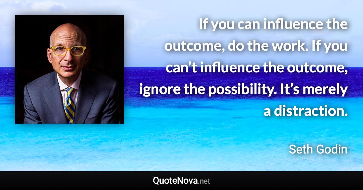 If you can influence the outcome, do the work. If you can’t influence the outcome, ignore the possibility. It’s merely a distraction. - Seth Godin quote