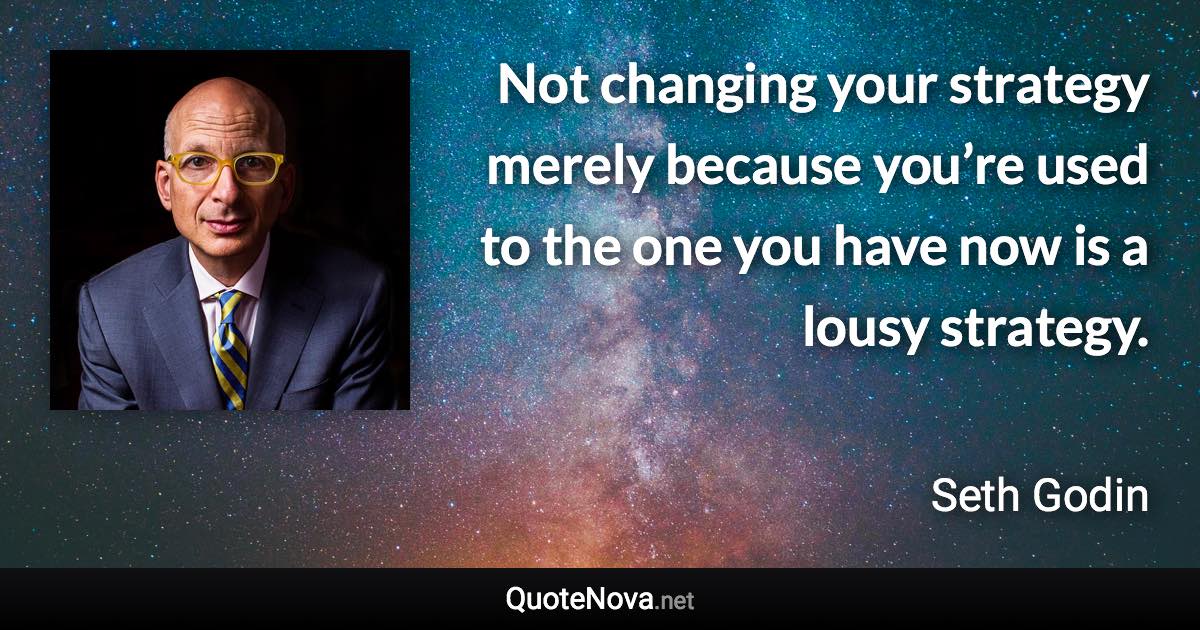 Not changing your strategy merely because you’re used to the one you have now is a lousy strategy. - Seth Godin quote