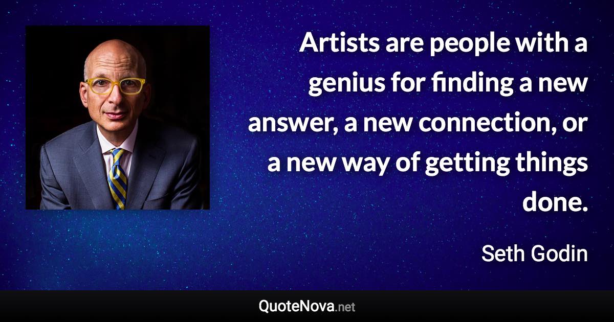 Artists are people with a genius for finding a new answer, a new connection, or a new way of getting things done. - Seth Godin quote