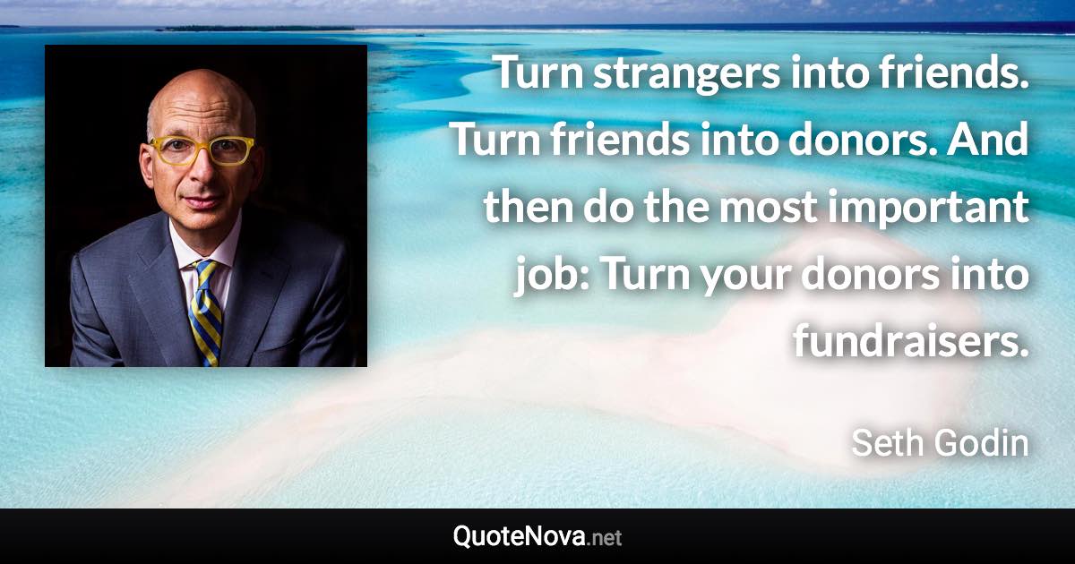 Turn strangers into friends. Turn friends into donors. And then do the most important job: Turn your donors into fundraisers. - Seth Godin quote