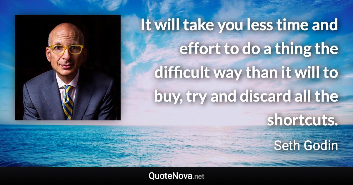 It will take you less time and effort to do a thing the difficult way than it will to buy, try and discard all the shortcuts. - Seth Godin quote