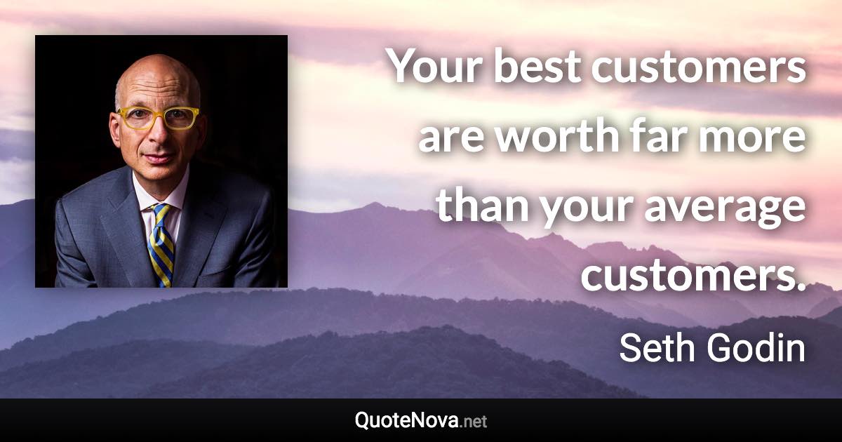 Your best customers are worth far more than your average customers. - Seth Godin quote