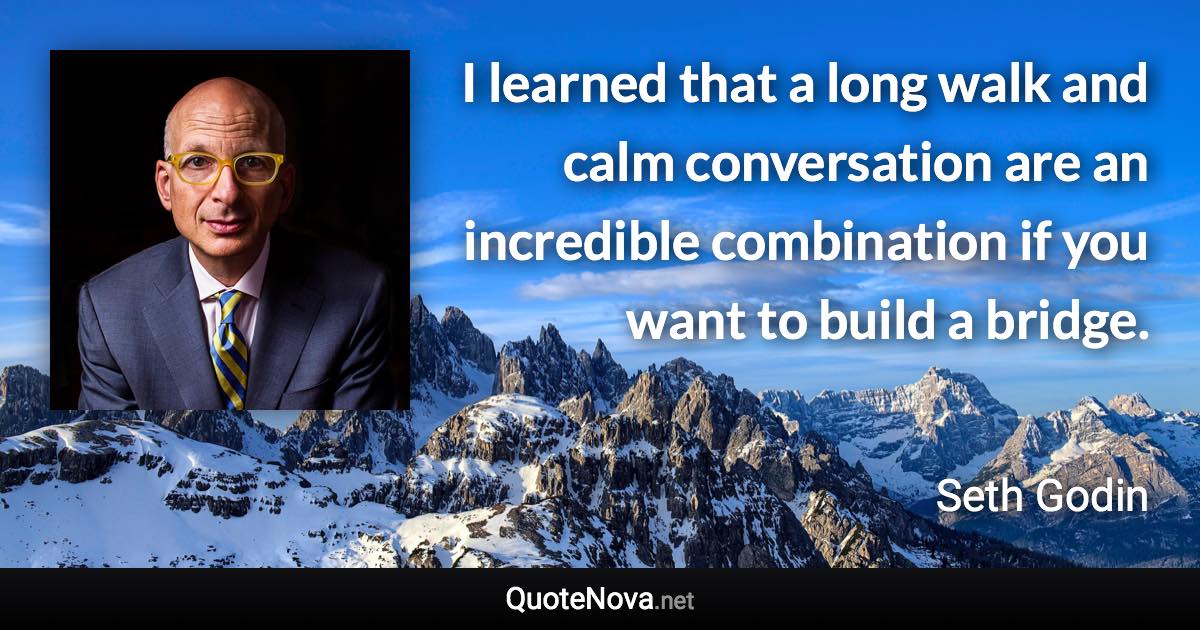 I learned that a long walk and calm conversation are an incredible combination if you want to build a bridge. - Seth Godin quote