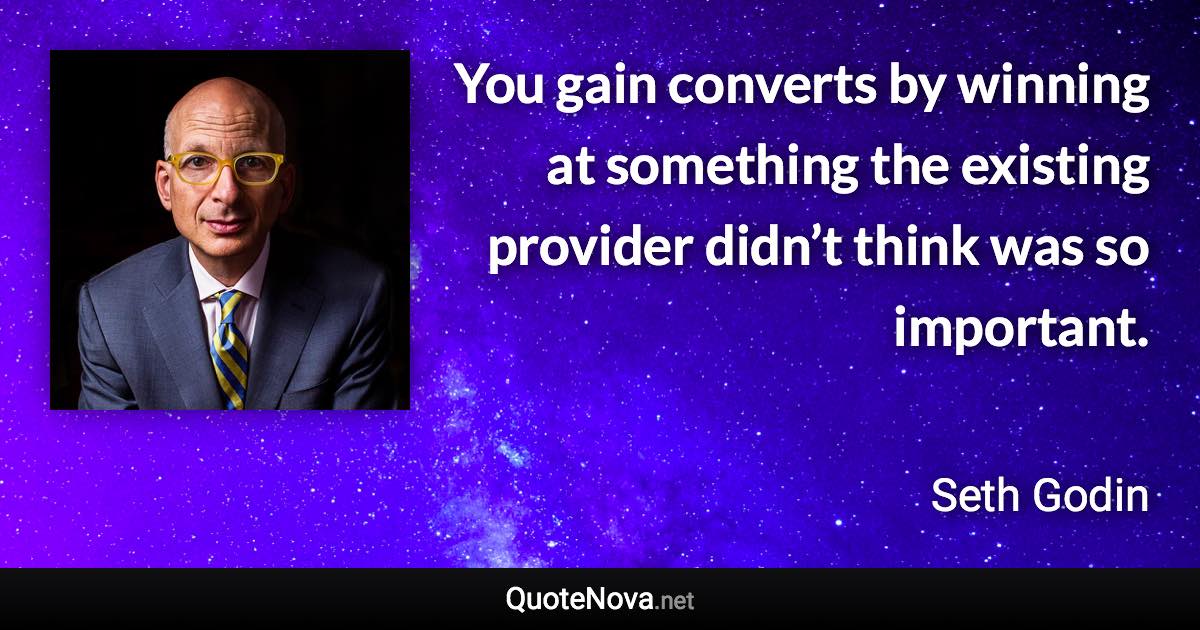 You gain converts by winning at something the existing provider didn’t think was so important. - Seth Godin quote