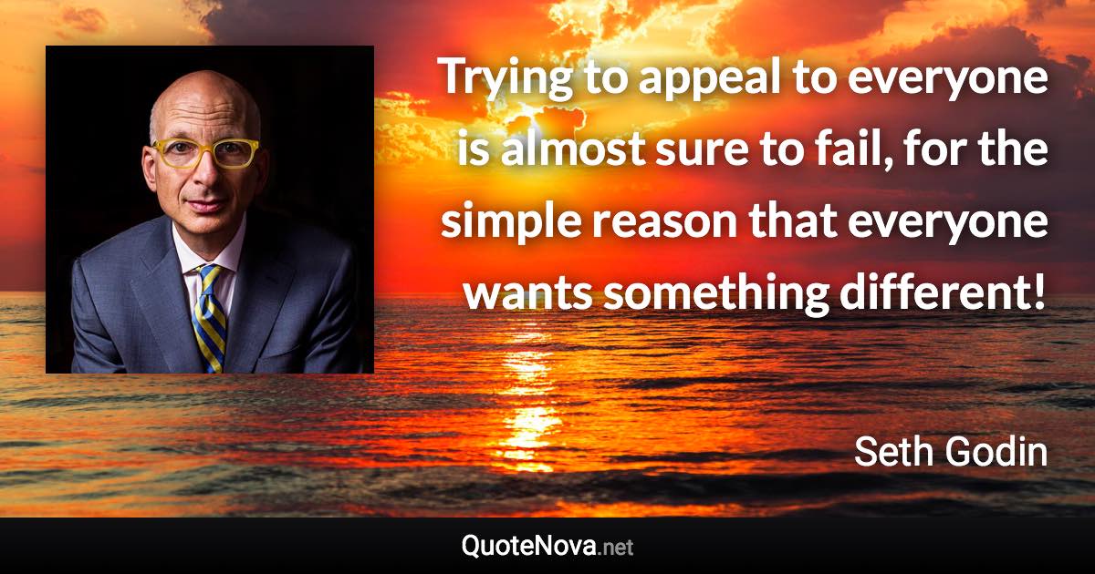 Trying to appeal to everyone is almost sure to fail, for the simple reason that everyone wants something different! - Seth Godin quote