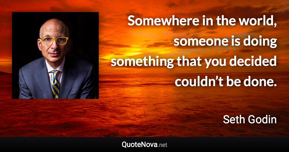 Somewhere in the world, someone is doing something that you decided couldn’t be done. - Seth Godin quote