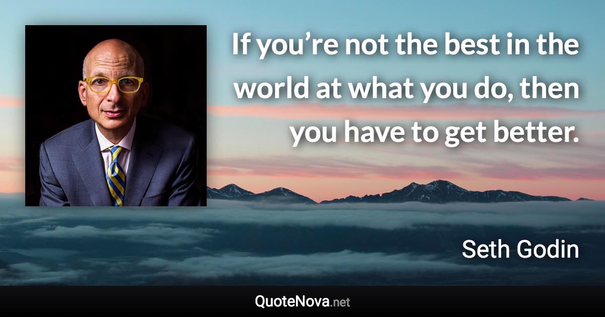 If you’re not the best in the world at what you do, then you have to get better. - Seth Godin quote