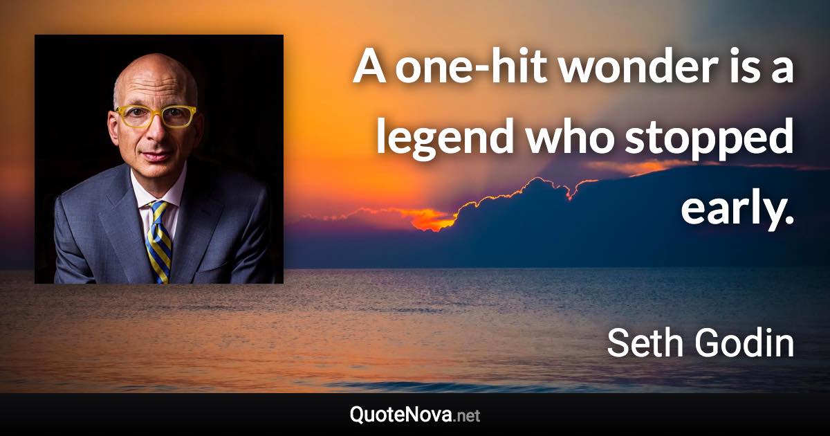 A one-hit wonder is a legend who stopped early. - Seth Godin quote