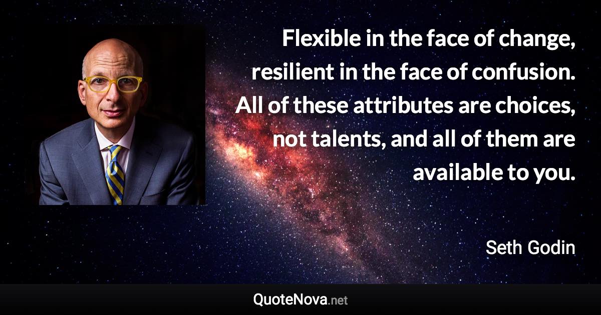 Flexible in the face of change, resilient in the face of confusion. All of these attributes are choices, not talents, and all of them are available to you. - Seth Godin quote