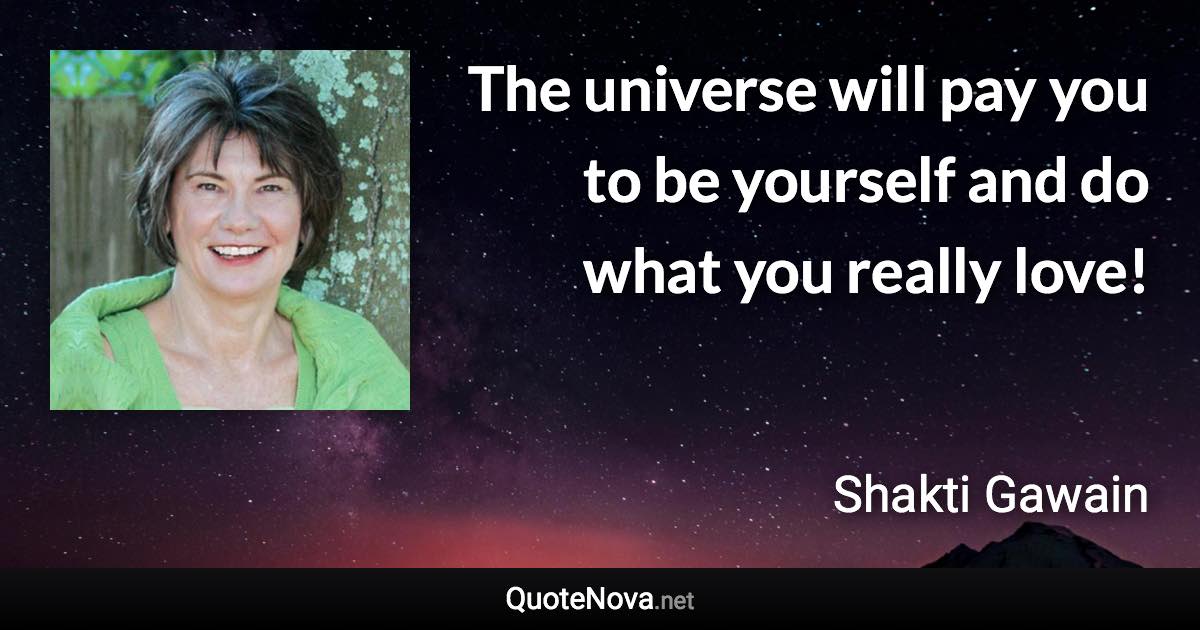 The universe will pay you to be yourself and do what you really love! - Shakti Gawain quote