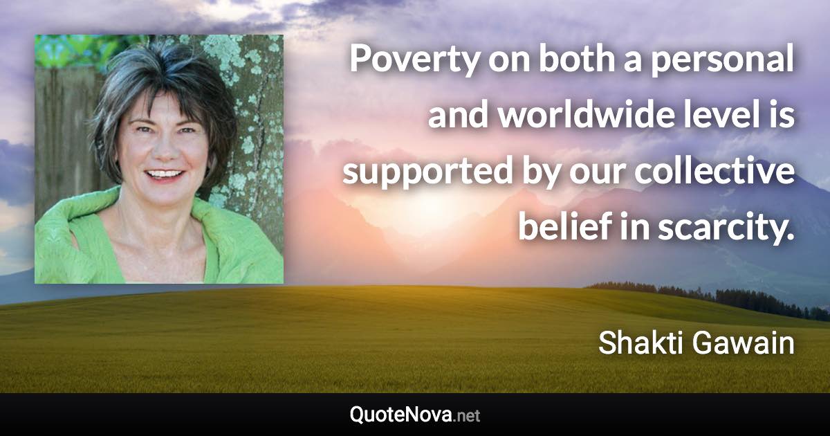 Poverty on both a personal and worldwide level is supported by our collective belief in scarcity. - Shakti Gawain quote