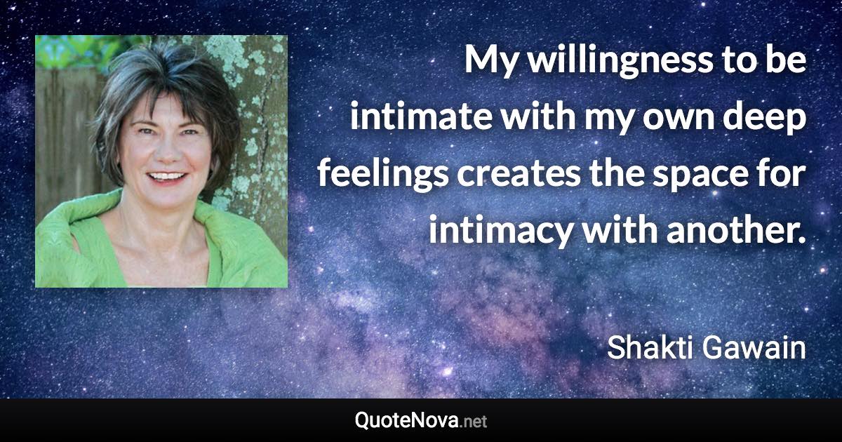 My willingness to be intimate with my own deep feelings creates the space for intimacy with another. - Shakti Gawain quote