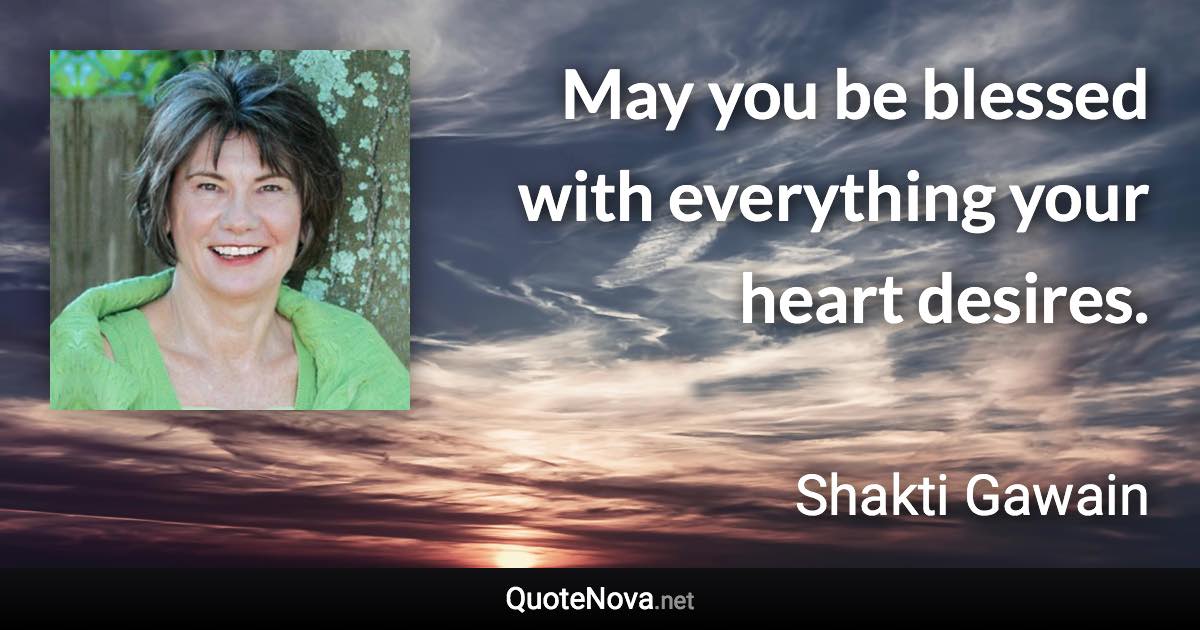 May you be blessed with everything your heart desires. - Shakti Gawain quote