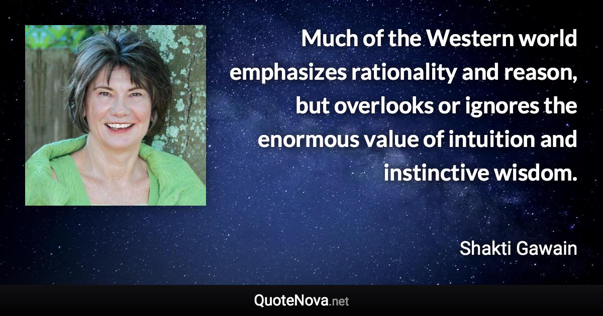 Much of the Western world emphasizes rationality and reason, but overlooks or ignores the enormous value of intuition and instinctive wisdom. - Shakti Gawain quote