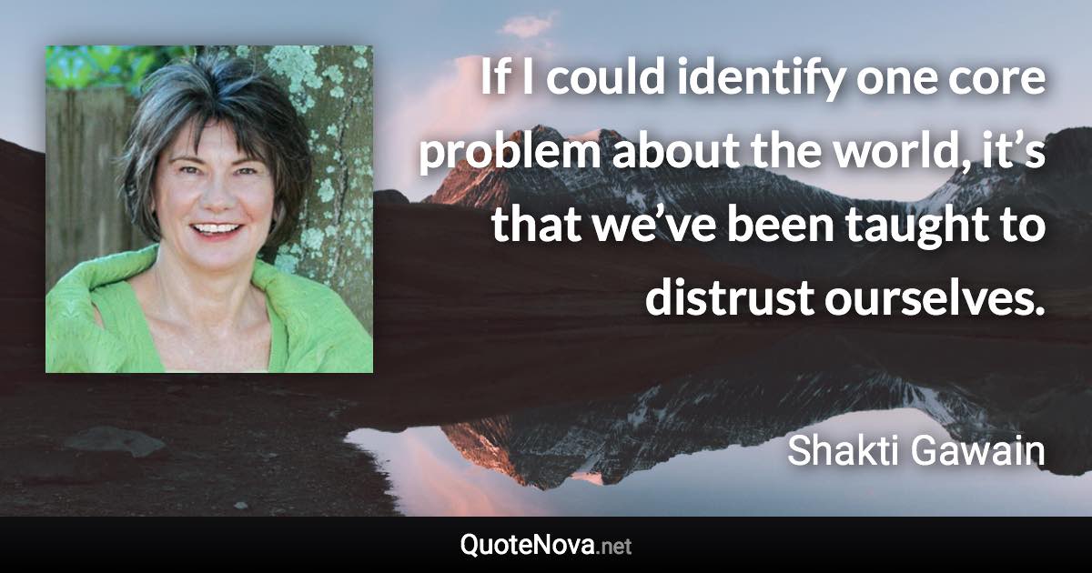 If I could identify one core problem about the world, it’s that we’ve been taught to distrust ourselves. - Shakti Gawain quote