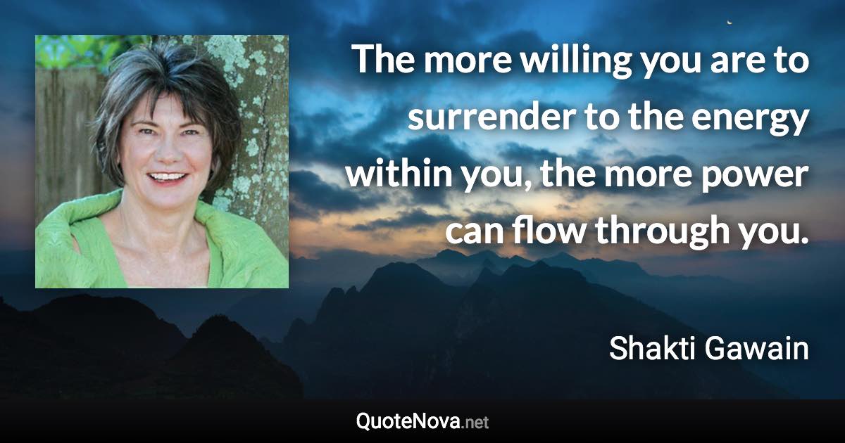 The more willing you are to surrender to the energy within you, the more power can flow through you. - Shakti Gawain quote