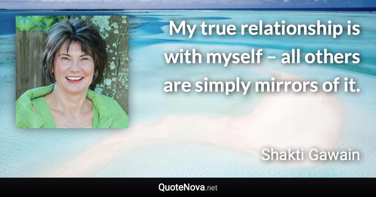 My true relationship is with myself – all others are simply mirrors of it. - Shakti Gawain quote