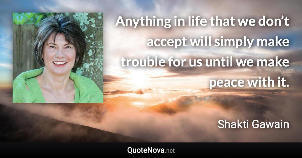 Anything in life that we don’t accept will simply make trouble for us until we make peace with it. - Shakti Gawain quote