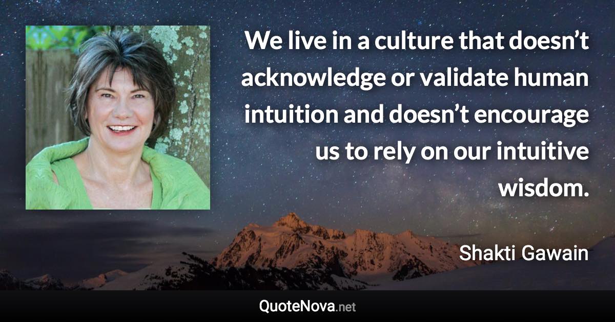 We live in a culture that doesn’t acknowledge or validate human intuition and doesn’t encourage us to rely on our intuitive wisdom. - Shakti Gawain quote