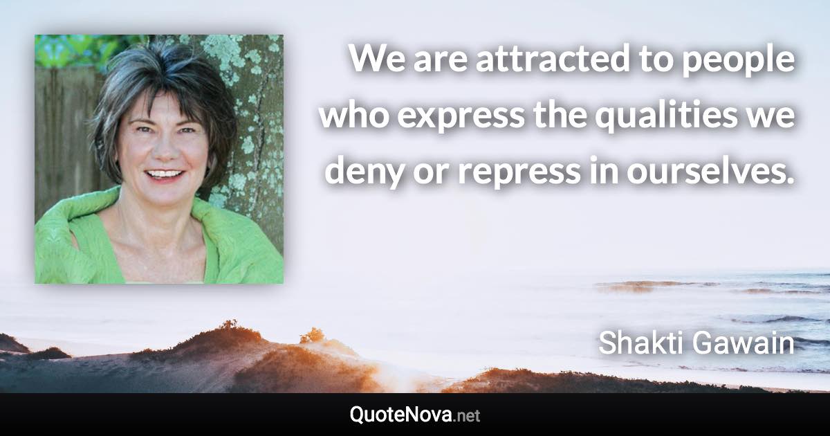 We are attracted to people who express the qualities we deny or repress in ourselves. - Shakti Gawain quote