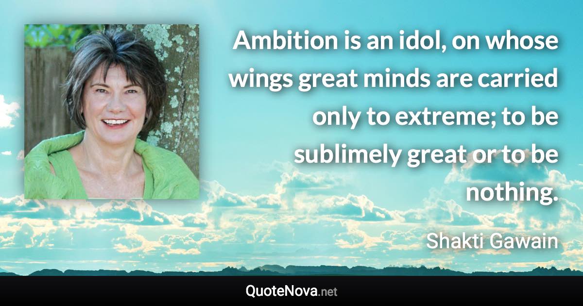 Ambition is an idol, on whose wings great minds are carried only to extreme; to be sublimely great or to be nothing. - Shakti Gawain quote