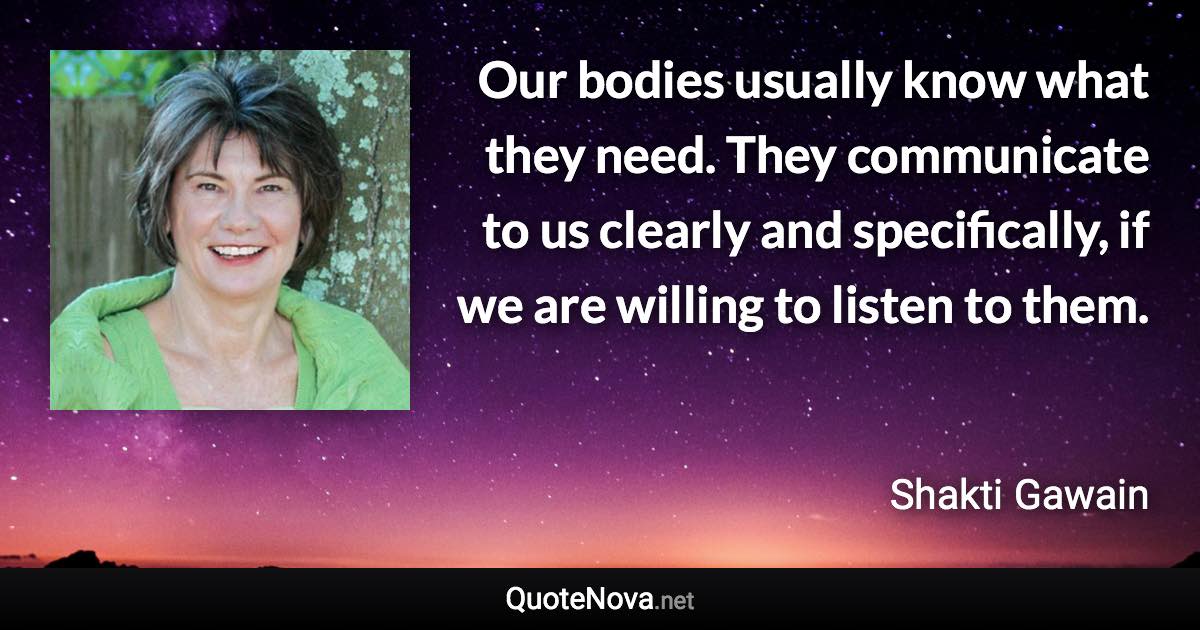 Our bodies usually know what they need. They communicate to us clearly and specifically, if we are willing to listen to them. - Shakti Gawain quote