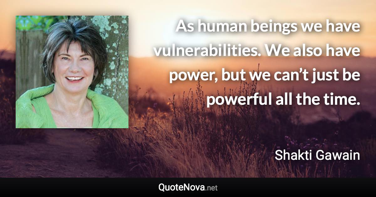 As human beings we have vulnerabilities. We also have power, but we can’t just be powerful all the time. - Shakti Gawain quote